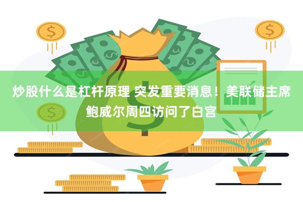 炒股什么是杠杆原理 突发重要消息！美联储主席鲍威尔周四访问了白宫