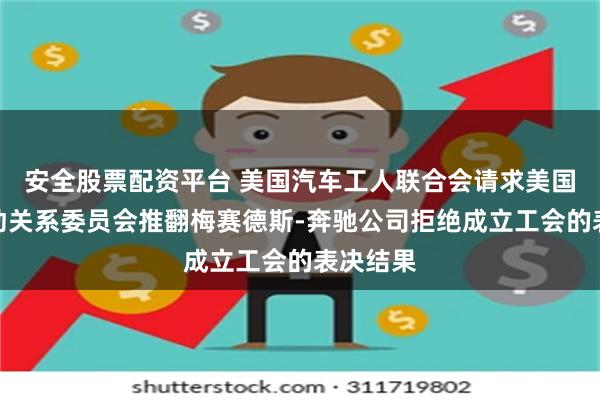 安全股票配资平台 美国汽车工人联合会请求美国国家劳动关系委员会推翻梅赛德斯-奔驰公司拒绝成立工会的表决结果