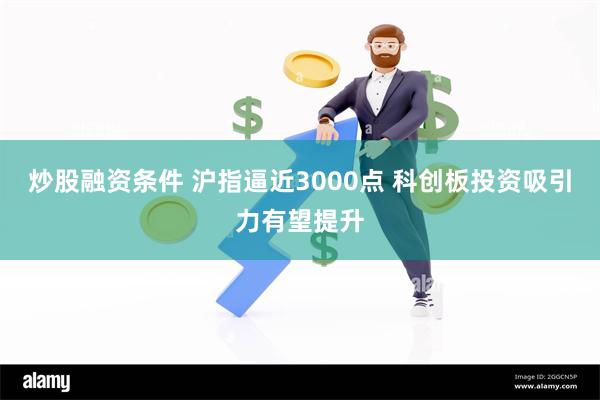 炒股融资条件 沪指逼近3000点 科创板投资吸引力有望提升