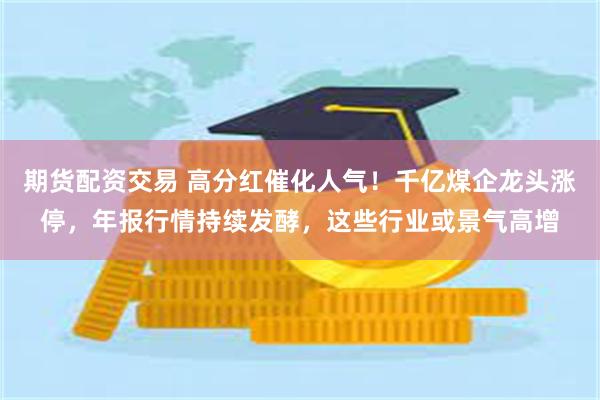 期货配资交易 高分红催化人气！千亿煤企龙头涨停，年报行情持续发酵，这些行业或景气高增