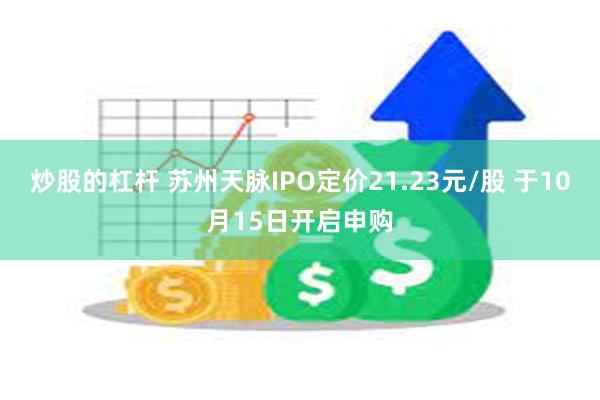 炒股的杠杆 苏州天脉IPO定价21.23元/股 于10月15日开启申购