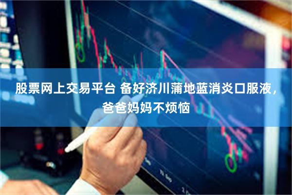 股票网上交易平台 备好济川蒲地蓝消炎口服液，爸爸妈妈不烦恼