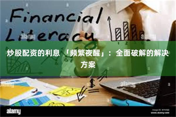 炒股配资的利息 「频繁夜醒」：全面破解的解决方案