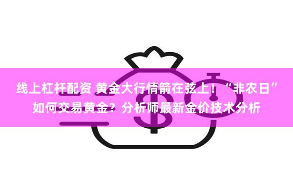 线上杠杆配资 黄金大行情箭在弦上！“非农日”如何交易黄金？分析师最新金价技术分析