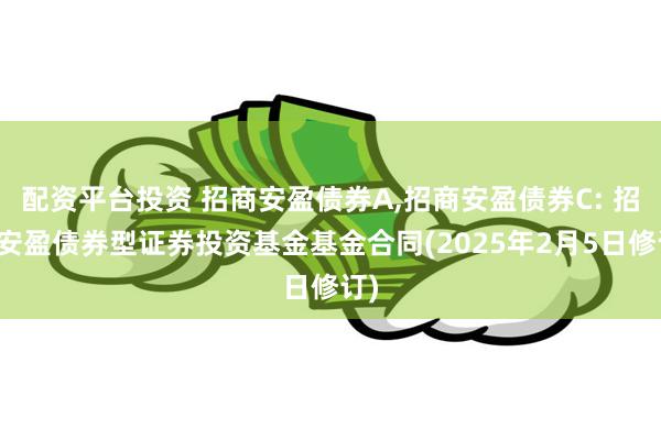 配资平台投资 招商安盈债券A,招商安盈债券C: 招商安盈债券型证券投资基金基金合同(2025年2月5日修订)