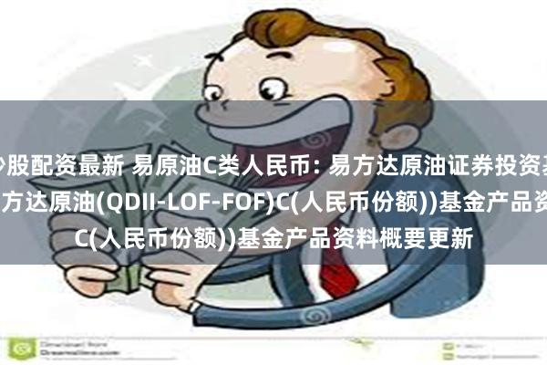 炒股配资最新 易原油C类人民币: 易方达原油证券投资基金(QDII)(易方达原油(QDII-LOF-FOF)C(人民币份额))基金产品资料概要更新
