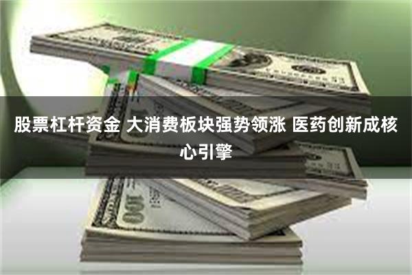 股票杠杆资金 大消费板块强势领涨 医药创新成核心引擎