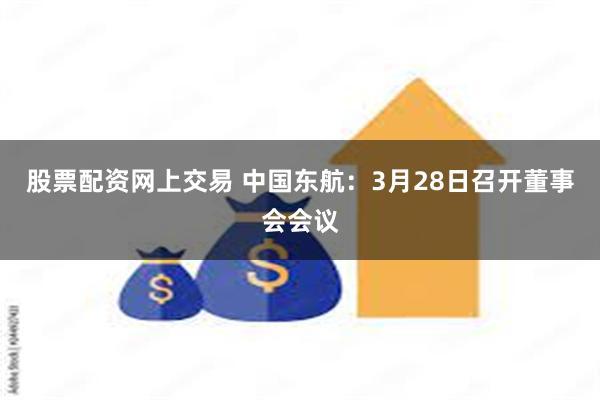 股票配资网上交易 中国东航：3月28日召开董事会会议