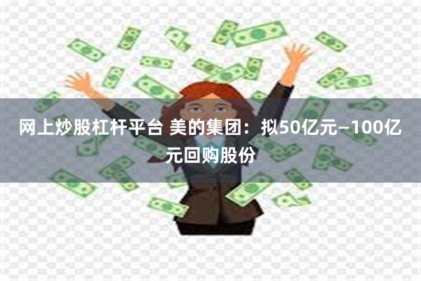 网上炒股杠杆平台 美的集团：拟50亿元—100亿元回购股份
