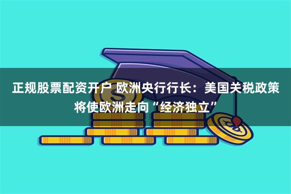 正规股票配资开户 欧洲央行行长：美国关税政策将使欧洲走向“经济独立”