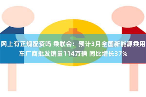 网上有正规配资吗 乘联会：预计3月全国新能源乘用车厂商批发销量114万辆 同比增长37%