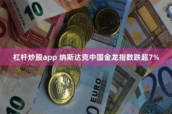 杠杆炒股app 纳斯达克中国金龙指数跌超7%