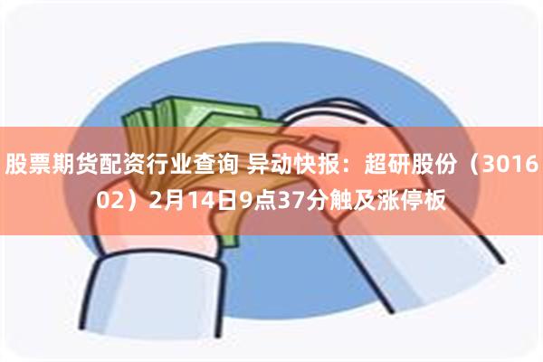 股票期货配资行业查询 异动快报：超研股份（301602）2月14日9点37分触及涨停板