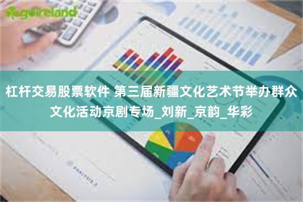 杠杆交易股票软件 第三届新疆文化艺术节举办群众文化活动京剧专场_刘新_京韵_华彩