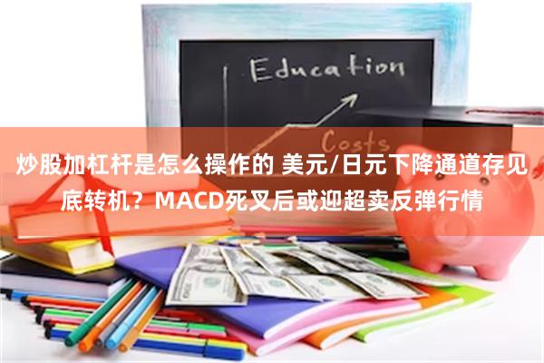 炒股加杠杆是怎么操作的 美元/日元下降通道存见底转机？MACD死叉后或迎超卖反弹行情