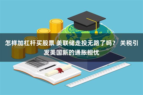 怎样加杠杆买股票 美联储走投无路了吗？ 关税引发美国新的通胀担忧