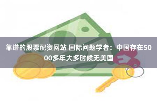 靠谱的股票配资网站 国际问题学者：中国存在5000多年大多时候无美国