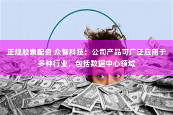 正规股票配资 众智科技：公司产品可广泛应用于多种行业，包括数据中心领域