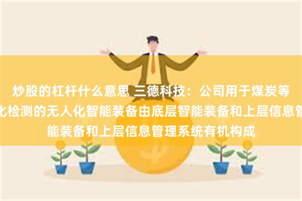 炒股的杠杆什么意思 三德科技：公司用于煤炭等固态可燃物数智化检测的无人化智能装备由底层智能装备和上层信息管理系统有机构成