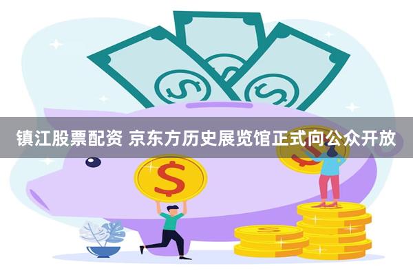 镇江股票配资 京东方历史展览馆正式向公众开放
