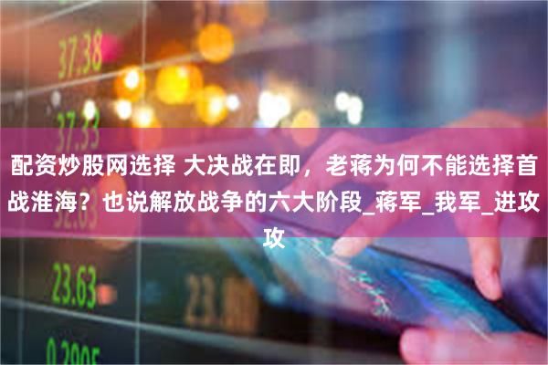 配资炒股网选择 大决战在即，老蒋为何不能选择首战淮海？也说解放战争的六大阶段_蒋军_我军_进攻
