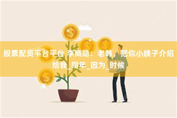 股票配资平台平台 李商隐：老韩，把你小姨子介绍给我_同年_因为_时候