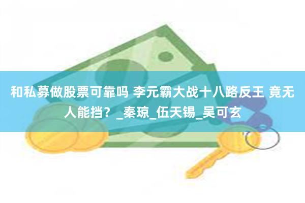 和私募做股票可靠吗 李元霸大战十八路反王 竟无人能挡？_秦琼_伍天锡_吴可玄