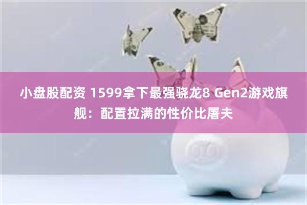 小盘股配资 1599拿下最强骁龙8 Gen2游戏旗舰：配置拉满的性价比屠夫