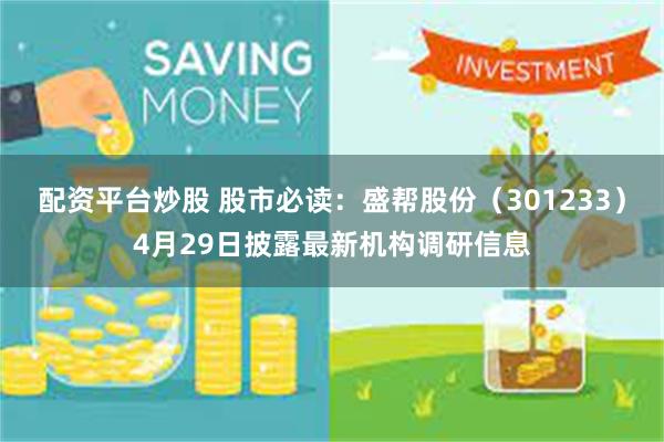 配资平台炒股 股市必读：盛帮股份（301233）4月29日披露最新机构调研信息