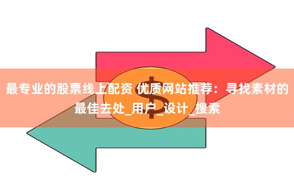 最专业的股票线上配资 优质网站推荐：寻找素材的最佳去处_用户_设计_搜索