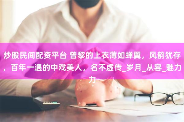 炒股民间配资平台 曾黎的上衣薄如蝉翼，风韵犹存，百年一遇的中戏美人，名不虚传_岁月_从容_魅力