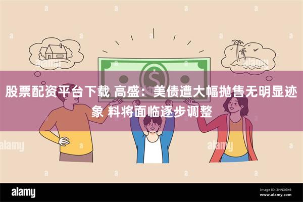 股票配资平台下载 高盛：美债遭大幅抛售无明显迹象 料将面临逐步调整