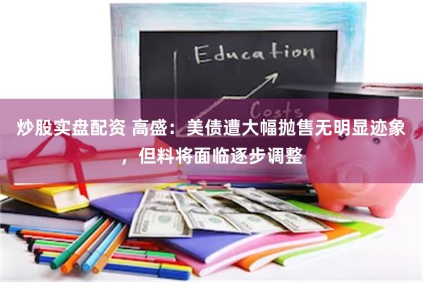 炒股实盘配资 高盛：美债遭大幅抛售无明显迹象，但料将面临逐步调整