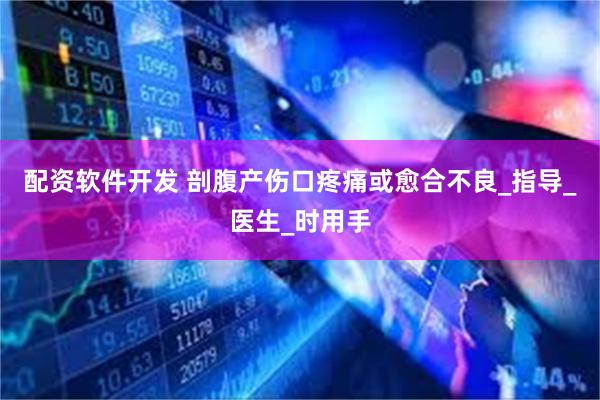 配资软件开发 剖腹产伤口疼痛或愈合不良_指导_医生_时用手