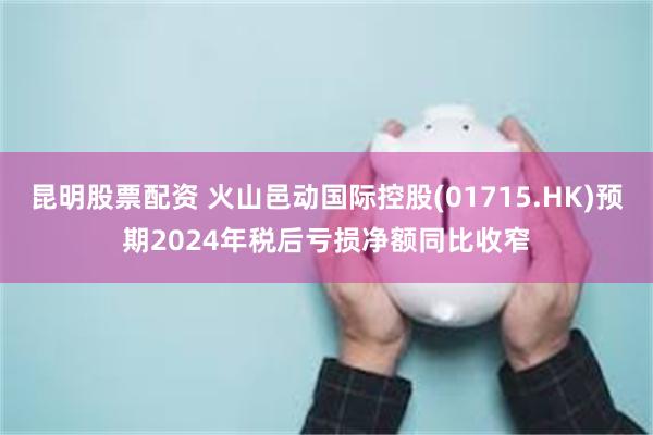 昆明股票配资 火山邑动国际控股(01715.HK)预期2024年税后亏损净额同比收窄