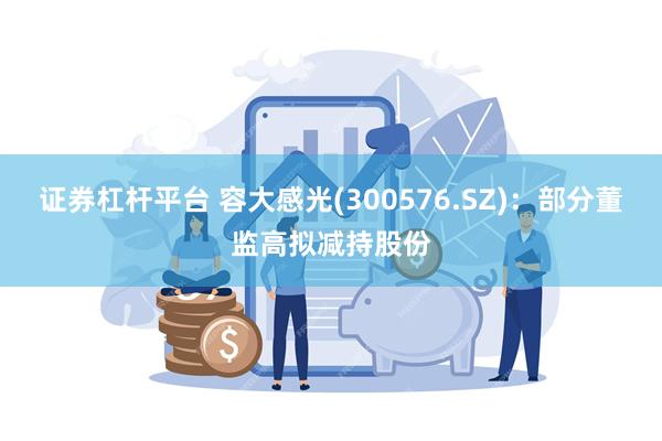 证券杠杆平台 容大感光(300576.SZ)：部分董监高拟减持股份