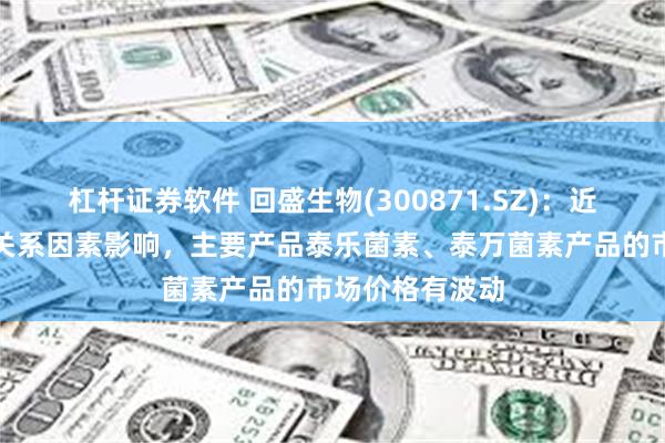 杠杆证券软件 回盛生物(300871.SZ)：近期受市场供需关系因素影响，主要产品泰乐菌素、泰万菌素产品的市场价格有波动