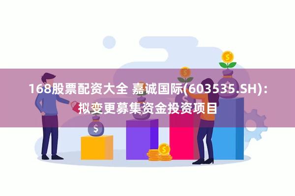 168股票配资大全 嘉诚国际(603535.SH)：拟变更募集资金投资项目