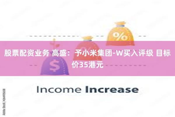 股票配资业务 高盛：予小米集团-W买入评级 目标价35港元