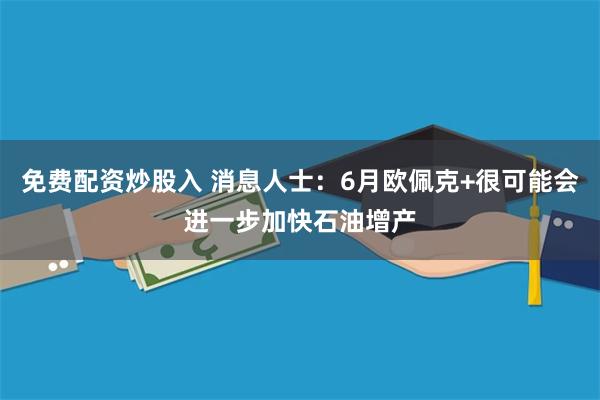 免费配资炒股入 消息人士：6月欧佩克+很可能会进一步加快石油增产