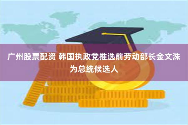 广州股票配资 韩国执政党推选前劳动部长金文洙为总统候选人