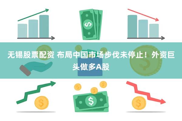 无锡股票配资 布局中国市场步伐未停止！外资巨头做多A股
