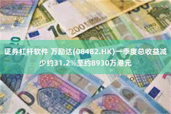 证券杠杆软件 万励达(08482.HK)一季度总收益减少约31.2%至约8930万港元