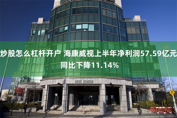 炒股怎么杠杆开户 海康威视上半年净利润57.59亿元 同比下降11.14%