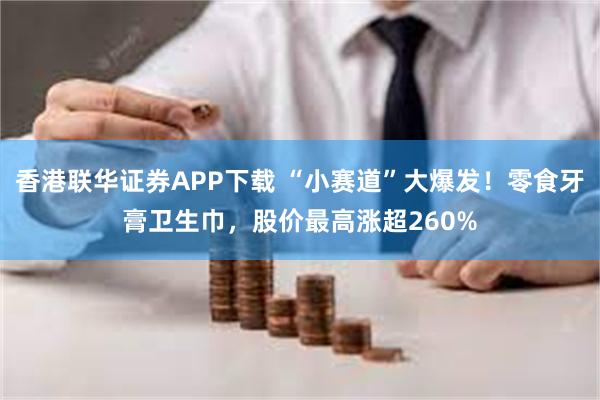 香港联华证券APP下载 “小赛道”大爆发！零食牙膏卫生巾，股价最高涨超260%
