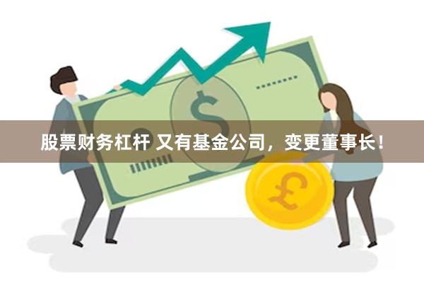 股票财务杠杆 又有基金公司，变更董事长！