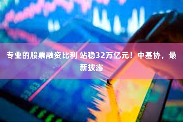 专业的股票融资比利 站稳32万亿元！中基协，最新披露