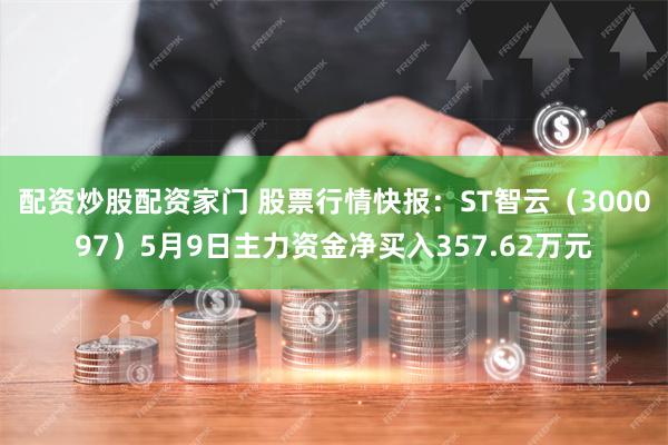 配资炒股配资家门 股票行情快报：ST智云（300097）5月9日主力资金净买入357.62万元