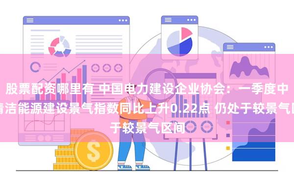 股票配资哪里有 中国电力建设企业协会：一季度中国清洁能源建设景气指数同比上升0.22点 仍处于较景气区间