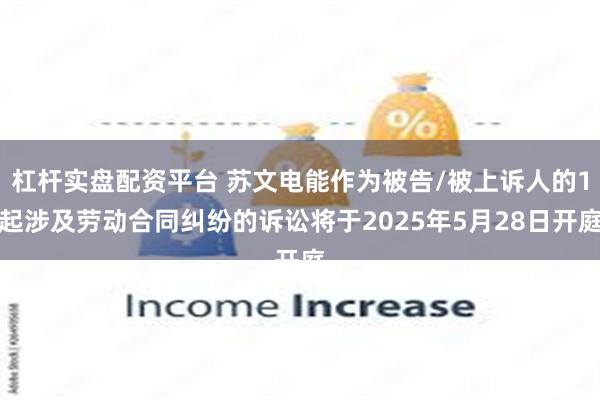 杠杆实盘配资平台 苏文电能作为被告/被上诉人的1起涉及劳动合同纠纷的诉讼将于2025年5月28日开庭